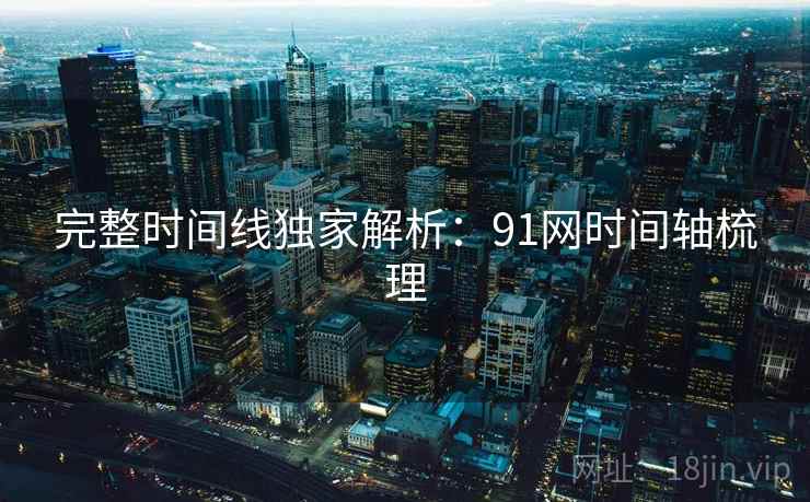 完整时间线独家解析：91网时间轴梳理