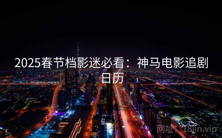 2025春节档影迷必看：神马电影追剧日历