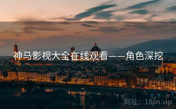 神马影视大全在线观看——角色深挖