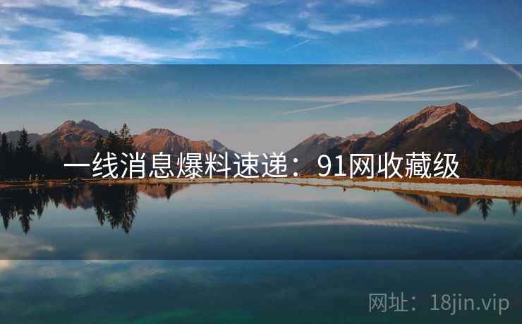 一线消息爆料速递：91网收藏级
