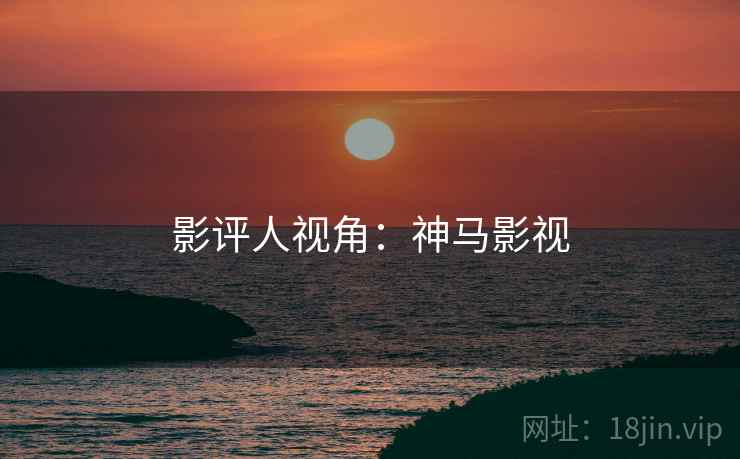 影评人视角：神马影视