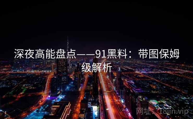 深夜高能盘点——91黑料：带图保姆级解析