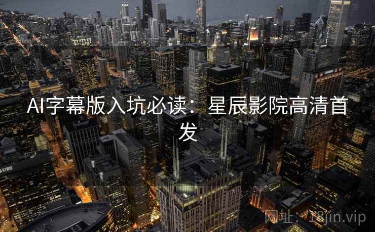 AI字幕版入坑必读：星辰影院高清首发