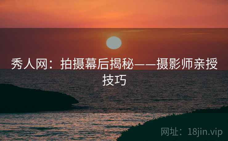 秀人网：拍摄幕后揭秘——摄影师亲授技巧