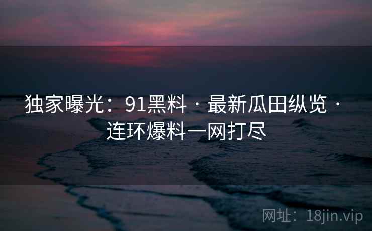 独家曝光：91黑料 · 最新瓜田纵览 · 连环爆料一网打尽