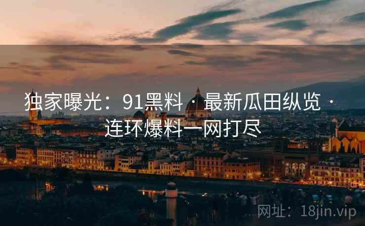 独家曝光：91黑料 · 最新瓜田纵览 · 连环爆料一网打尽