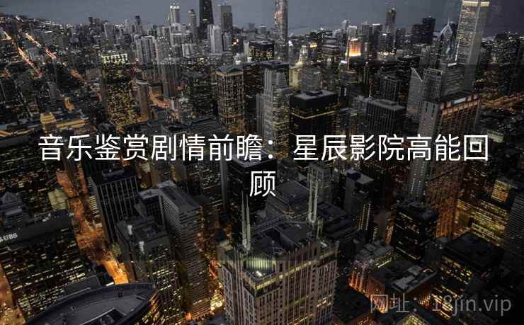 音乐鉴赏剧情前瞻：星辰影院高能回顾