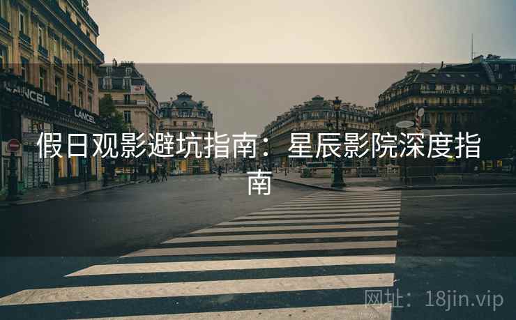 假日观影避坑指南：星辰影院深度指南
