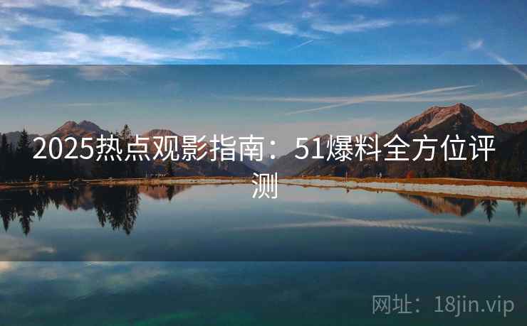 2025热点观影指南：51爆料全方位评测