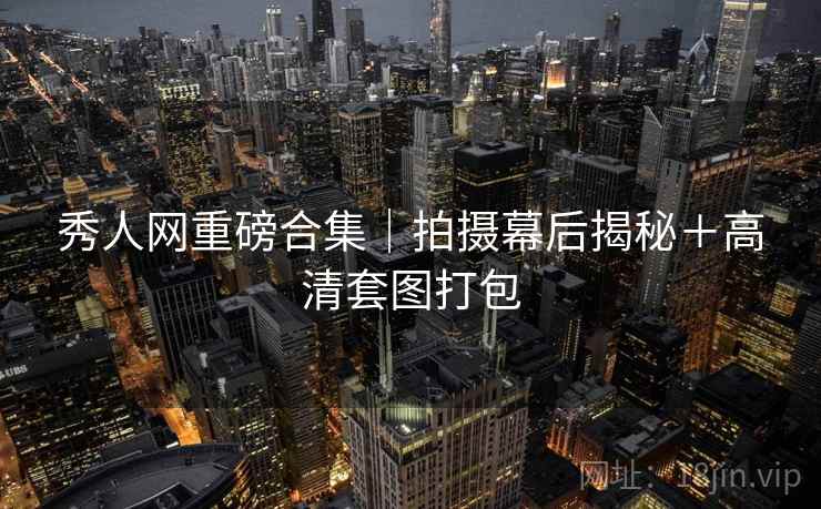 秀人网重磅合集｜拍摄幕后揭秘＋高清套图打包