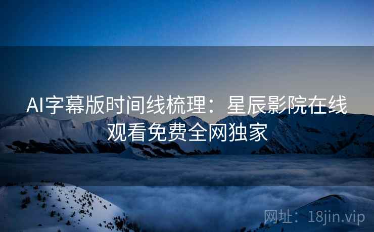 AI字幕版时间线梳理：星辰影院在线观看免费全网独家