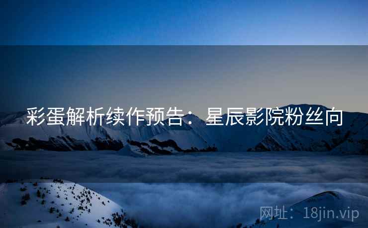 彩蛋解析续作预告：星辰影院粉丝向