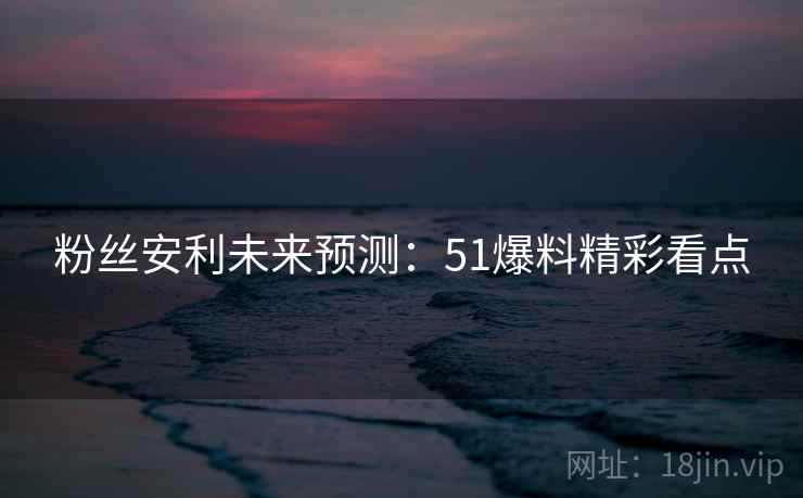 粉丝安利未来预测：51爆料精彩看点