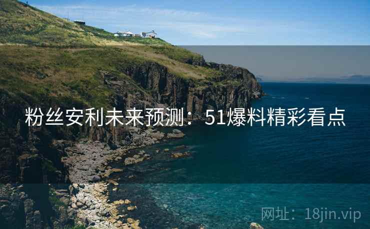 粉丝安利未来预测：51爆料精彩看点