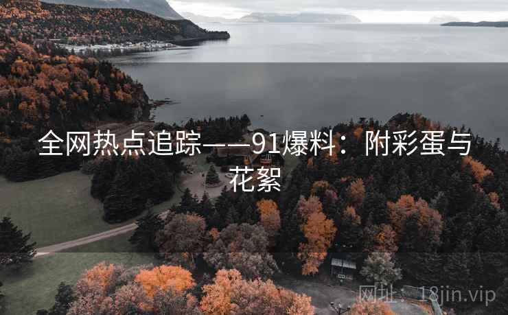全网热点追踪——91爆料：附彩蛋与花絮