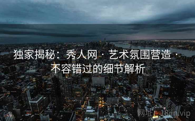 独家揭秘：秀人网 · 艺术氛围营造 · 不容错过的细节解析