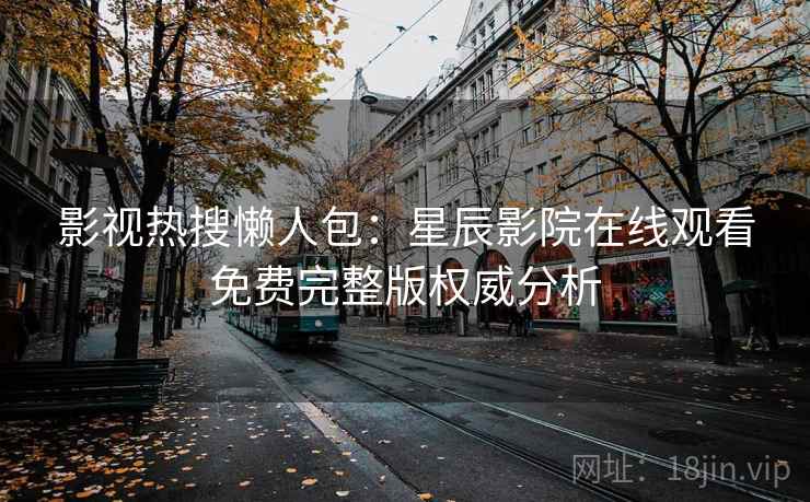 影视热搜懒人包：星辰影院在线观看免费完整版权威分析