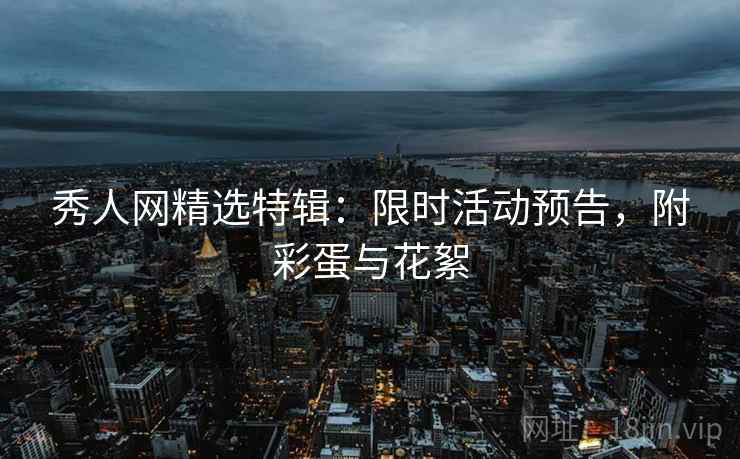 秀人网精选特辑：限时活动预告，附彩蛋与花絮