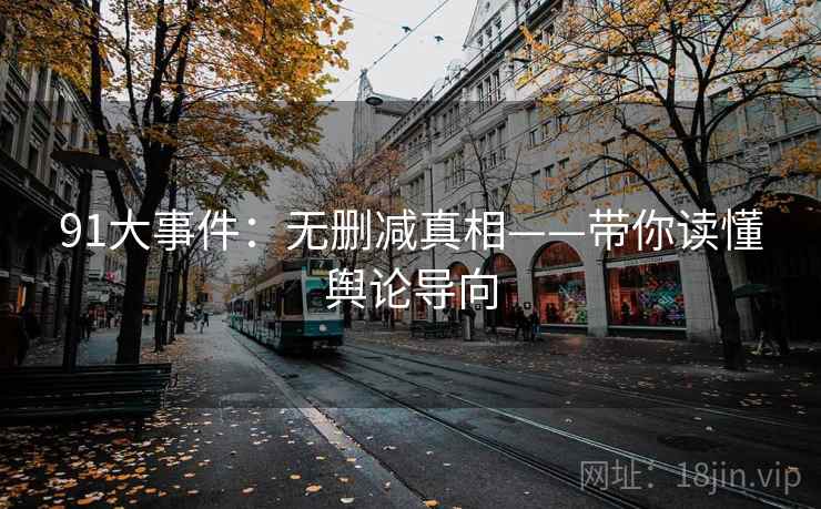 91大事件：无删减真相——带你读懂舆论导向