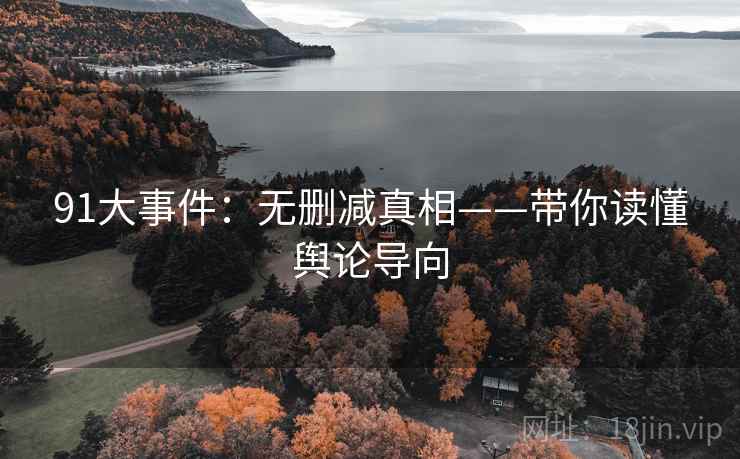91大事件：无删减真相——带你读懂舆论导向