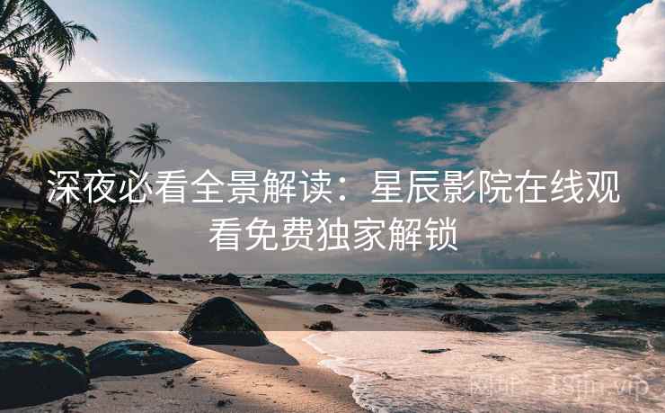 深夜必看全景解读：星辰影院在线观看免费独家解锁