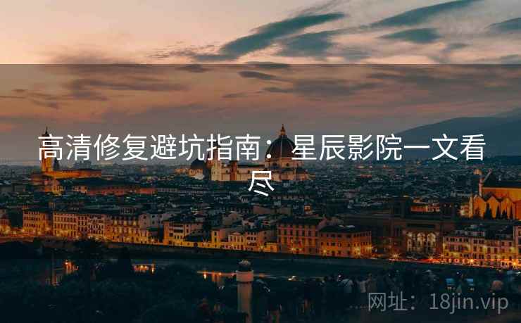 高清修复避坑指南：星辰影院一文看尽