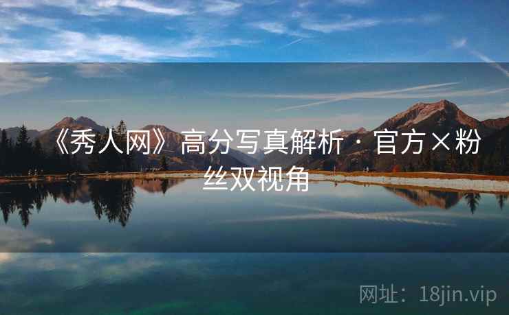 《秀人网》高分写真解析 · 官方×粉丝双视角