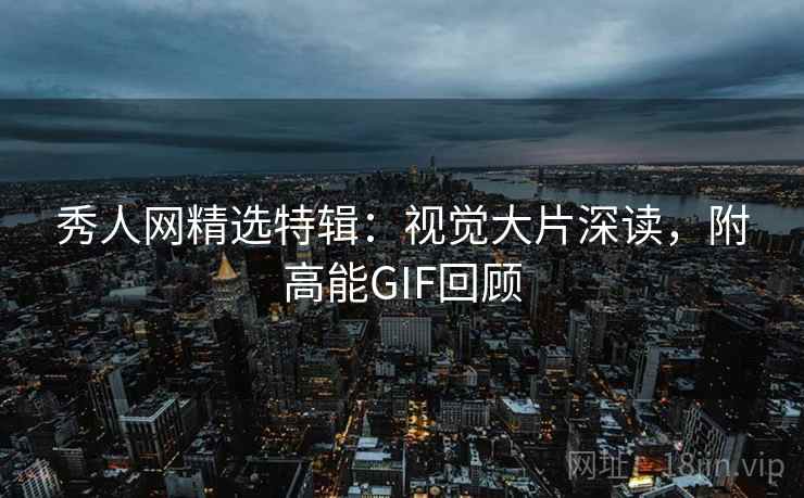 秀人网精选特辑：视觉大片深读，附高能GIF回顾