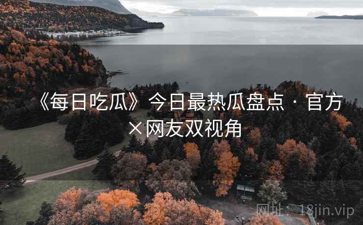 《每日吃瓜》今日最热瓜盘点 · 官方×网友双视角
