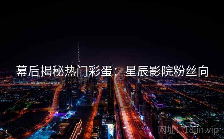 幕后揭秘热门彩蛋：星辰影院粉丝向