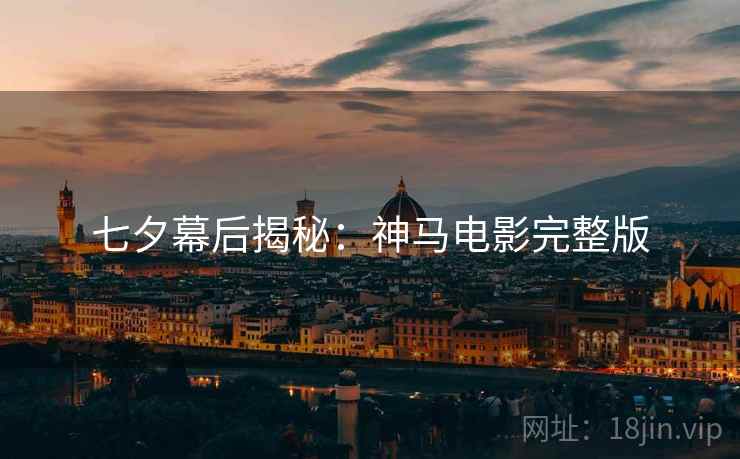 七夕幕后揭秘：神马电影完整版
