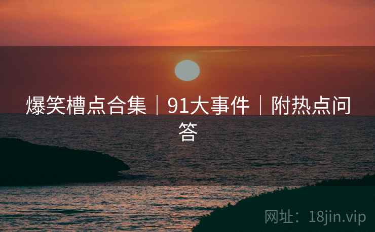 爆笑槽点合集｜91大事件｜附热点问答