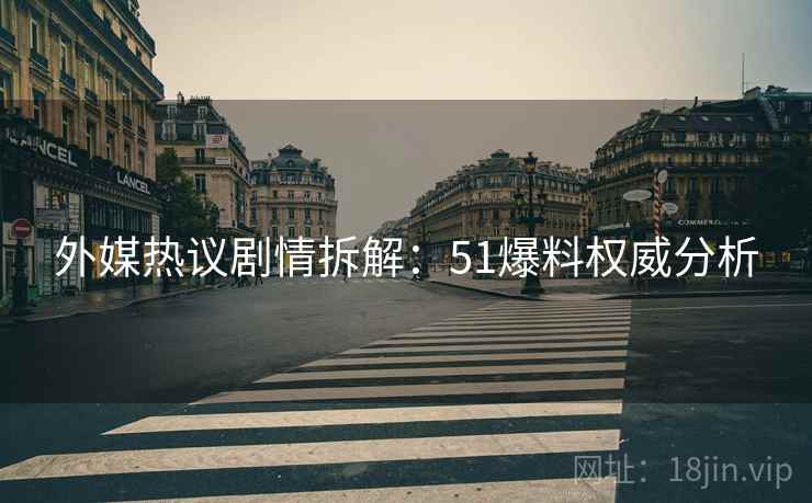 外媒热议剧情拆解：51爆料权威分析