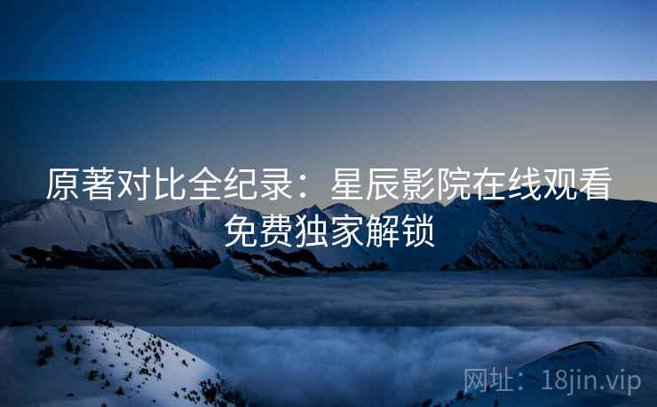 原著对比全纪录：星辰影院在线观看免费独家解锁