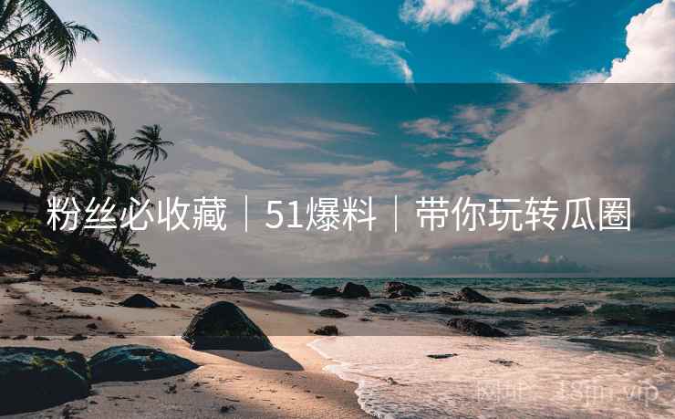 粉丝必收藏｜51爆料｜带你玩转瓜圈