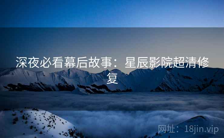 深夜必看幕后故事：星辰影院超清修复