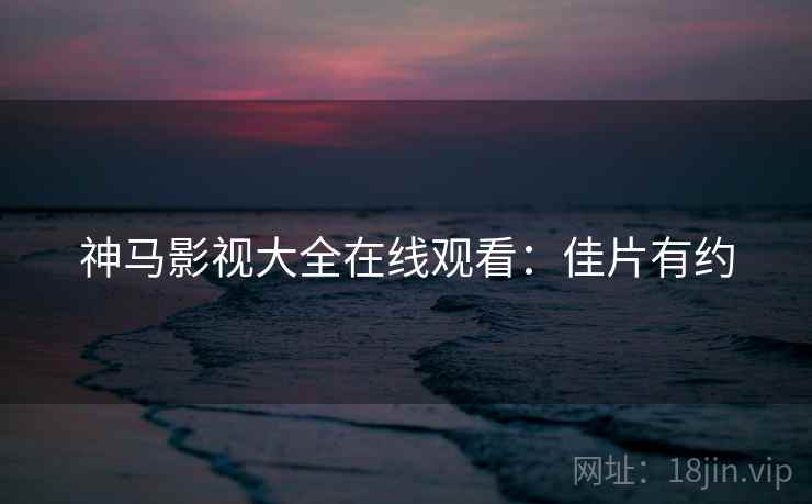 神马影视大全在线观看：佳片有约