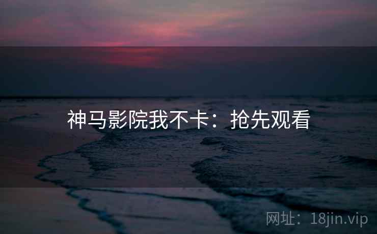 神马影院我不卡：抢先观看
