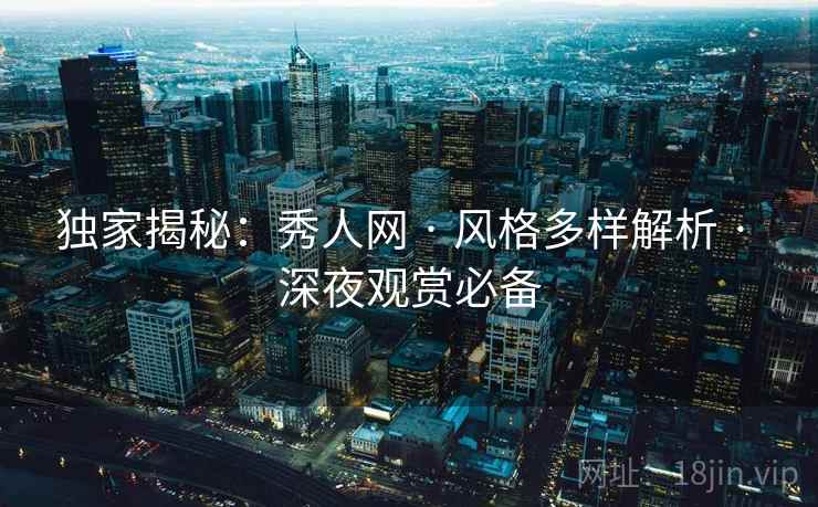 独家揭秘：秀人网 · 风格多样解析 · 深夜观赏必备