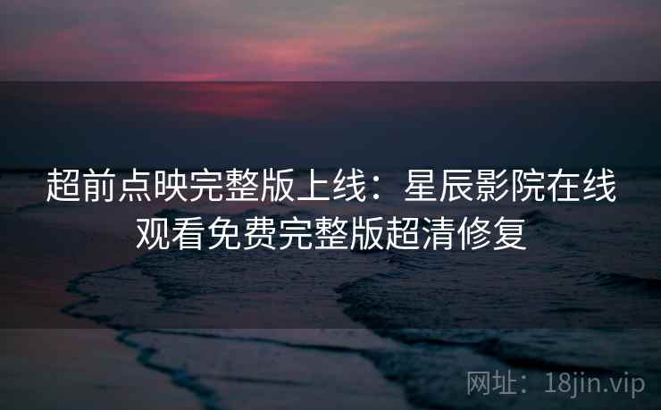 超前点映完整版上线：星辰影院在线观看免费完整版超清修复