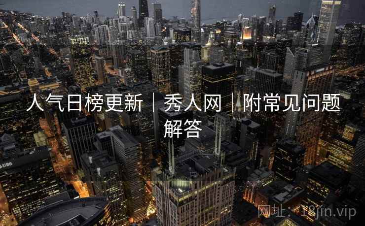 人气日榜更新｜秀人网｜附常见问题解答