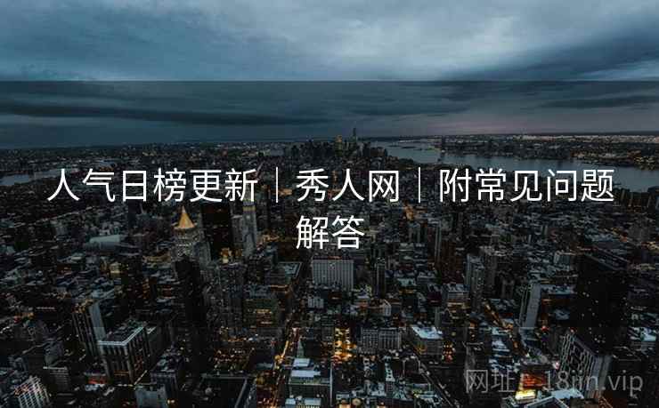 人气日榜更新｜秀人网｜附常见问题解答
