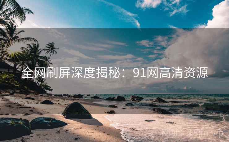 全网刷屏深度揭秘：91网高清资源