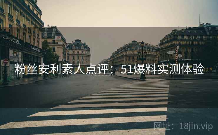 粉丝安利素人点评：51爆料实测体验