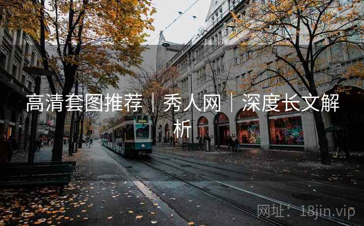 高清套图推荐｜秀人网｜深度长文解析