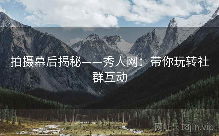 拍摄幕后揭秘——秀人网：带你玩转社群互动
