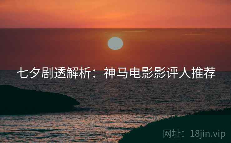 七夕剧透解析：神马电影影评人推荐