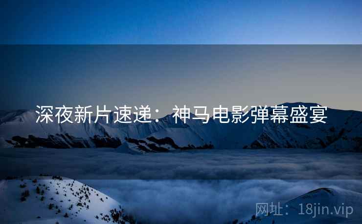 深夜新片速递：神马电影弹幕盛宴