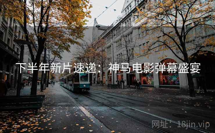 下半年新片速递：神马电影弹幕盛宴