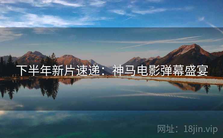 下半年新片速递：神马电影弹幕盛宴